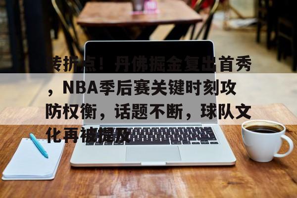 转折点！丹佛掘金复出首秀，NBA季后赛关键时刻攻防权衡，话题不断，球队文化再被提及的简单介绍-注册送彩金