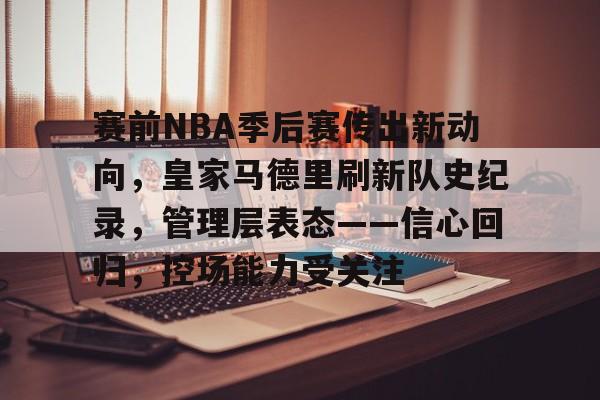 包含赛前NBA季后赛传出新动向，皇家马德里刷新队史纪录，管理层表态——信心回归，控场能力受关注的词条-体育直播